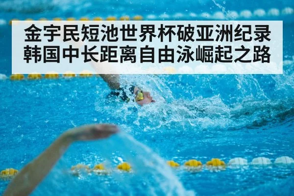 金宇民短池世界杯破亚洲纪录 韩国中长距离自由泳崛起之路