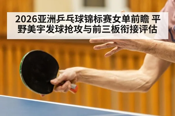 2026亚洲乒乓球锦标赛女单前瞻 平野美宇发球抢攻与前三板衔接评估
