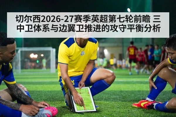 切尔西2026-27赛季英超第七轮前瞻 三中卫体系与边翼卫推进的攻守平衡分析