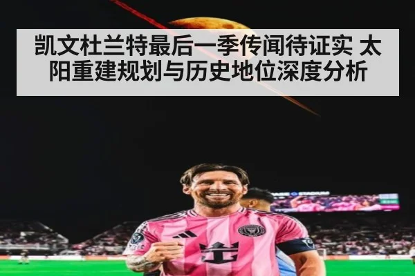 凯文杜兰特最后一季传闻待证实 太阳重建规划与历史地位深度分析