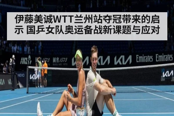 伊藤美诚WTT兰州站夺冠带来的启示 国乒女队奥运备战新课题与应对
